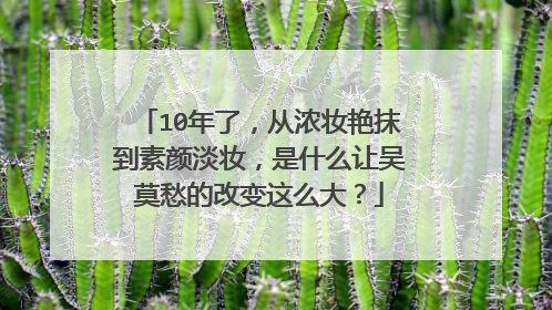 10年了，从浓妆艳抹到素颜淡妆，是什么让吴莫愁的改变这么大？
