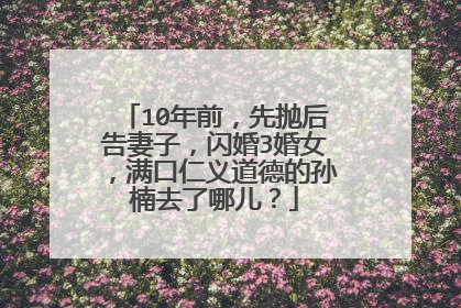 10年前，先抛后告妻子，闪婚3婚女，满口仁义道德的孙楠去了哪儿？