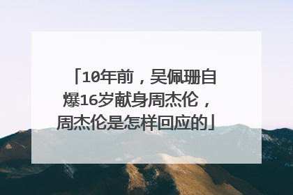 10年前，吴佩珊自爆16岁献身周杰伦，周杰伦是怎样回应的