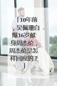 10年前,吴佩珊自爆16岁献身周杰伦,周杰伦是怎样回应的?