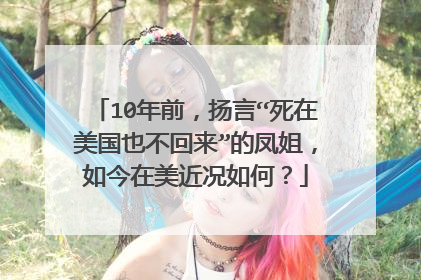 10年前,扬言“死在美国也不回来”的凤姐,如今在美近况如何?