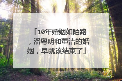 10年婚姻如陌路，潘粤明和董洁的婚姻，早就该结束了