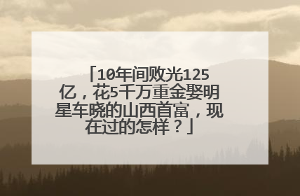 10年间败光125亿,花5千万重金娶明星车晓的山西首富,现在过的怎样?