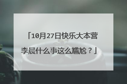 10月27日快乐大本营李晨什么事这么尴尬？