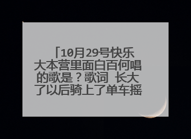 10月29号快乐大本营里面白百何唱的歌是?歌词 长大了以后骑上了单车摇啊摇啊摇我上了大学我坐上了火车我摇