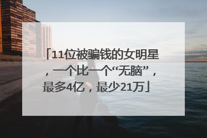11位被骗钱的女明星，一个比一个“无脑”，最多4亿，最少21万