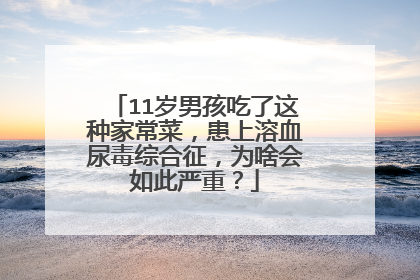 11岁男孩吃了这种家常菜，患上溶血尿毒综合征，为啥会如此严重？