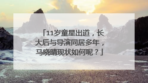 11岁童星出道,长大后与导演同居多年,马晓晴现状如何呢?