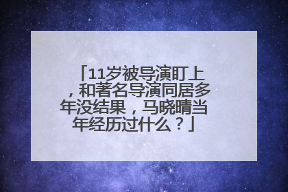 11岁被导演盯上，和著名导演同居多年没结果，马晓晴当年经历过什么？