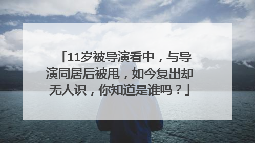 11岁被导演看中，与导演同居后被甩，如今复出却无人识，你知道是谁吗？
