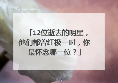 12位逝去的明星,他们都曾红极一时,你最怀念哪一位?