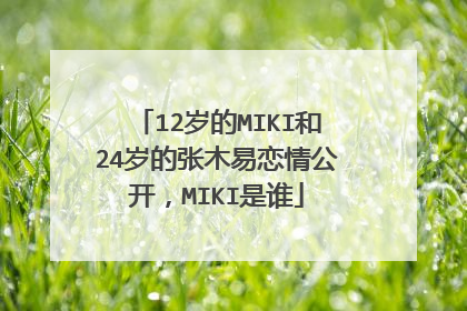 12岁的MIKI和24岁的张木易恋情公开,MIKI是谁