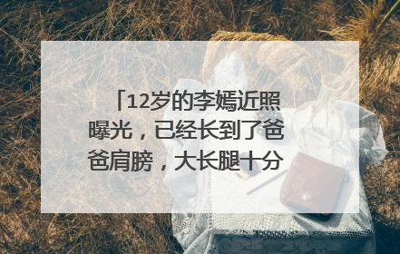 12岁的李嫣近照曝光，已经长到了爸爸肩膀，大长腿十分抢镜，你怎么看？