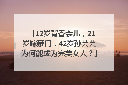 12岁背香奈儿，21岁嫁豪门，42岁孙芸芸为何能成为完美女人？