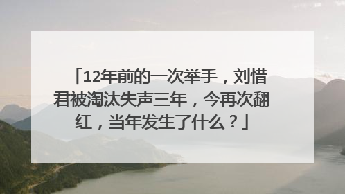 12年前的一次举手，刘惜君被淘汰失声三年，今再次翻红，当年发生了什么？