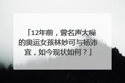 12年前,曾名声大噪的奥运女孩林妙可与杨沛宜,如今现状如何?