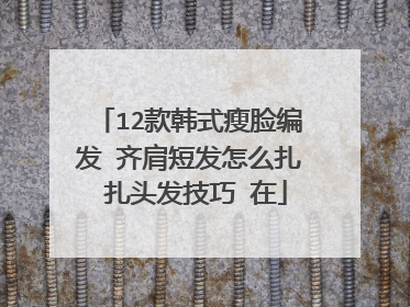 12款韩式瘦脸编发 齐肩短发怎么扎 扎头发技巧 在