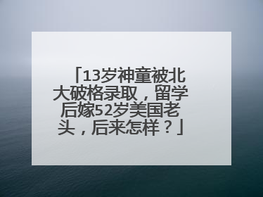 13岁神童被北大破格录取，留学后嫁52岁美国老头，后来怎样？