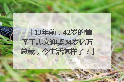 13年前，42岁的情圣王志文迎娶34岁亿万总裁，今生活怎样了？