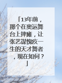13年前,那个在奥运舞台上摔瘫,让张艺谋愧疚一生的天才舞者,现在如何?
