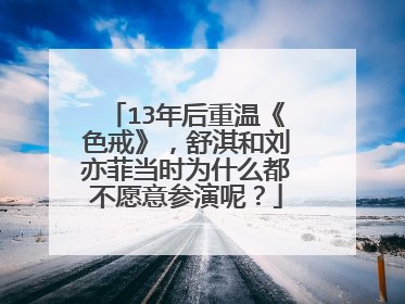 13年后重温《色戒》,舒淇和刘亦菲当时为什么都不愿意参演呢?