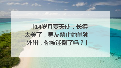 14岁丹麦天使，长得太美了，男友禁止她单独外出，你被迷倒了吗？