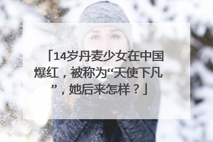 14岁丹麦少女在中国爆红,被称为“天使下凡”,她后来怎样?