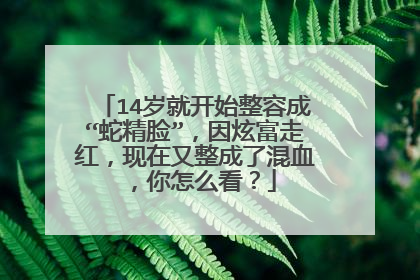 14岁就开始整容成“蛇精脸”，因炫富走红，现在又整成了混血，你怎么看？