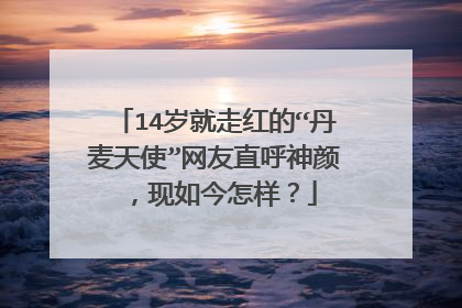 14岁就走红的“丹麦天使”网友直呼神颜，现如今怎样？