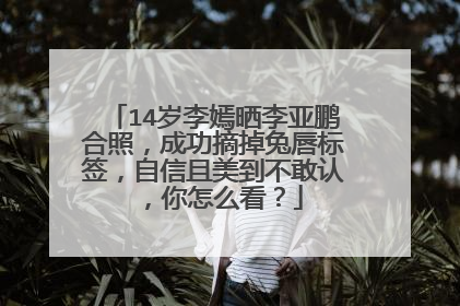 14岁李嫣晒李亚鹏合照,成功摘掉兔唇标签,自信且美到不敢认,你怎么看?