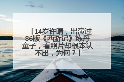 14岁许晴，出演过86版《西游记》炼丹童子，看照片却根本认不出，为何？
