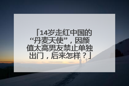 14岁走红中国的“丹麦天使”,因颜值太高男友禁止单独出门,后来怎样?