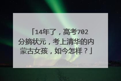 14年了,高考702分摘状元,考上清华的内蒙古女孩,如今怎样?