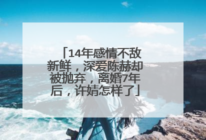 14年感情不敌新鲜,深爱陈赫却被抛弃,离婚7年后,许婧怎样了