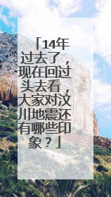 14年过去了，现在回过头去看，大家对汶川地震还有哪些印象？
