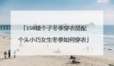 150矮个子冬季穿衣搭配 个头小巧女生冬季如何穿衣
