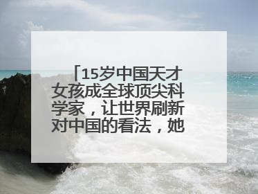 15岁中国天才女孩成全球顶尖科学家，让世界刷新对中国的看法，她是谁？