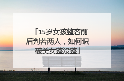 15岁女孩整容前后判若两人，如何识破美女整没整