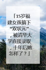 15岁福建女孩摘下“双状元”，被清华大学直接录取，十年后她怎样了？