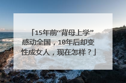 15年前“背母上学”感动全国，10年后却变性成女人，现在怎样？
