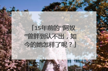 15年前的“阿奴”曾胖到认不出，如今的她怎样了呢？
