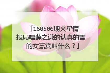 160506期火星情报局唱薛之谦的认真的雪 的女嘉宾叫什么？