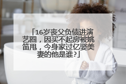 16岁丧父负债进演艺圈,因买不起房被姚笛甩,今身家过亿娶美妻的他是谁?
