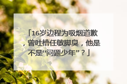 16岁边程为吸烟道歉,曾吐槽任敏脚臭,他是不是“问题少年”?