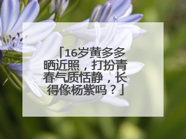 16岁黄多多晒近照,打扮青春气质恬静,长得像杨紫吗?