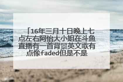 16年三月十日晚上七点左右阿怡大小姐在斗鱼直播有一首背景英文歌有点像faded但是不是，记得是男声
