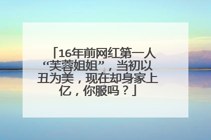 16年前网红第一人“芙蓉姐姐”,当初以丑为美,现在却身家上亿,你服吗?