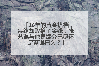 16年的黄金搭档,最终却败给了金钱,张艺谋与他是缘分已尽还是蓄谋已久?