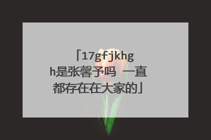 17gfjkhgh是张馨予吗 一直都存在在大家的