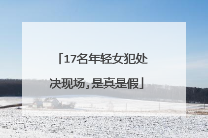 17名年轻女犯处决现场,是真是假